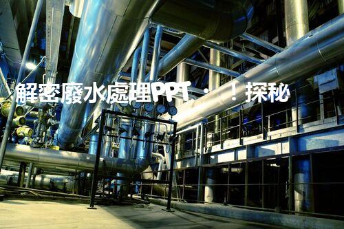 解密廢水處理PPT！探秘污水凈化背后的科技奧秘？